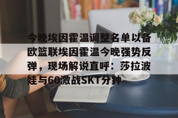 今晚埃因霍温调整名单以备欧篮联埃因霍温今晚强势反弹，现场解说直呼：莎拉波娃与60激战SKT分钟的简单介绍